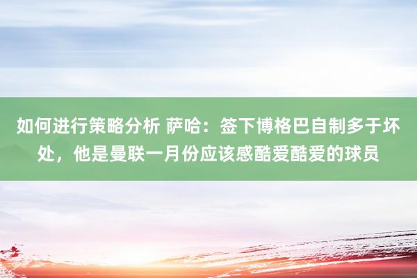 如何进行策略分析 萨哈：签下博格巴自制多于坏处，他是曼联一月份应该感酷爱酷爱的球员