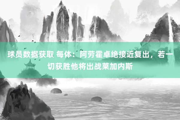 球员数据获取 每体：阿劳霍卓绝接近复出，若一切获胜他将出战莱加内斯