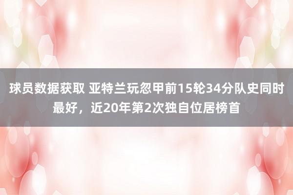 球员数据获取 亚特兰玩忽甲前15轮34分队史同时最好，近20年第2次独自位居榜首