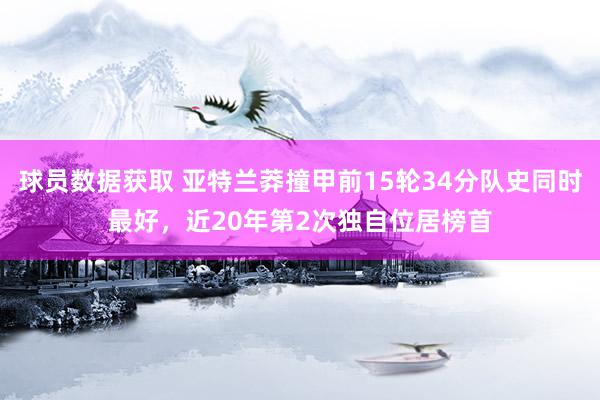 球员数据获取 亚特兰莽撞甲前15轮34分队史同时最好，近20年第2次独自位居榜首