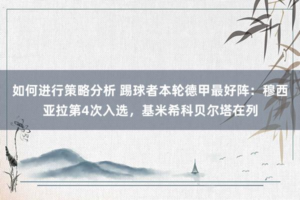 如何进行策略分析 踢球者本轮德甲最好阵：穆西亚拉第4次入选，基米希科贝尔塔在列