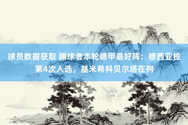 球员数据获取 踢球者本轮德甲最好阵：穆西亚拉第4次入选，基米希科贝尔塔在列