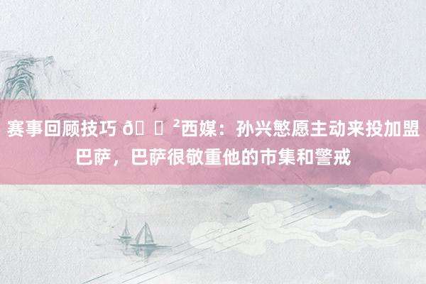 赛事回顾技巧 😲西媒：孙兴慜愿主动来投加盟巴萨，巴萨很敬重他的市集和警戒