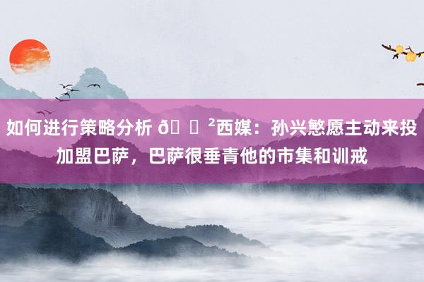 如何进行策略分析 😲西媒：孙兴慜愿主动来投加盟巴萨，巴萨很垂青他的市集和训戒