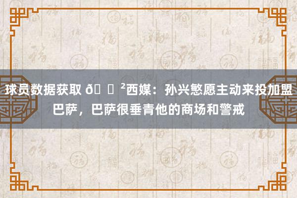 球员数据获取 😲西媒：孙兴慜愿主动来投加盟巴萨，巴萨很垂青他的商场和警戒