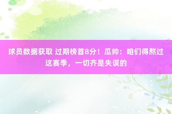 球员数据获取 过期榜首8分！瓜帅：咱们得熬过这赛季，一切齐是失误的