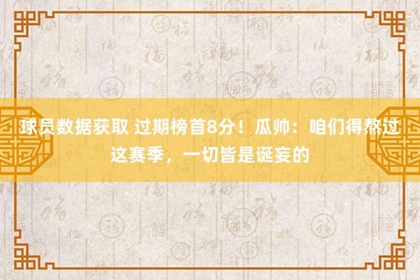 球员数据获取 过期榜首8分！瓜帅：咱们得熬过这赛季，一切皆是诞妄的