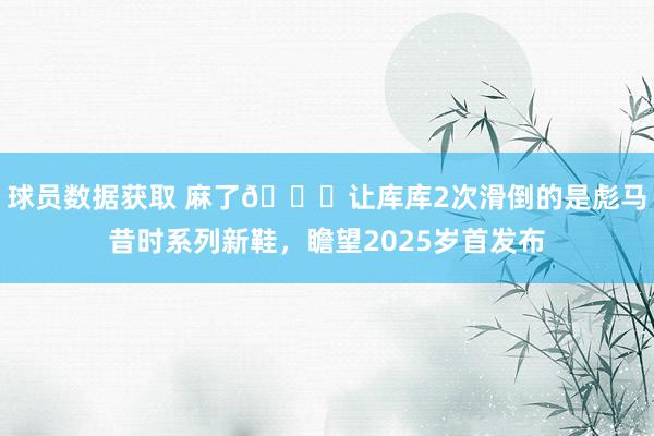 球员数据获取 麻了😂让库库2次滑倒的是彪马昔时系列新鞋，瞻望2025岁首发布