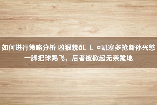 如何进行策略分析 凶狠貌😤凯塞多抢断孙兴慜一脚把球踢飞，后者被掀起无奈跪地