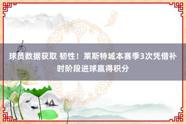 球员数据获取 韧性！莱斯特城本赛季3次凭借补时阶段进球赢得积分