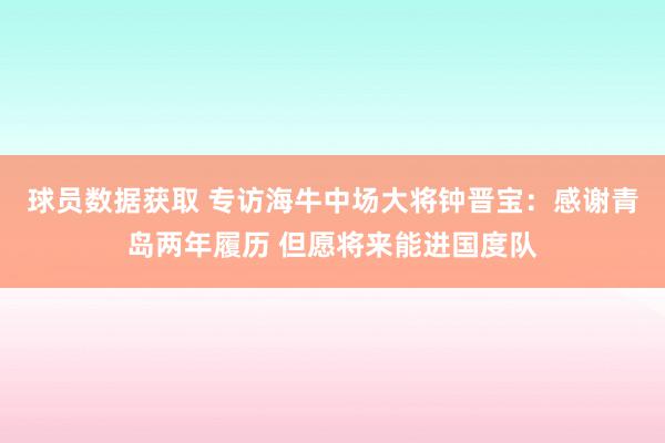 球员数据获取 专访海牛中场大将钟晋宝：感谢青岛两年履历 但愿将来能进国度队