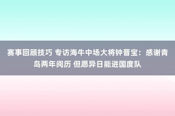 赛事回顾技巧 专访海牛中场大将钟晋宝：感谢青岛两年阅历 但愿异日能进国度队