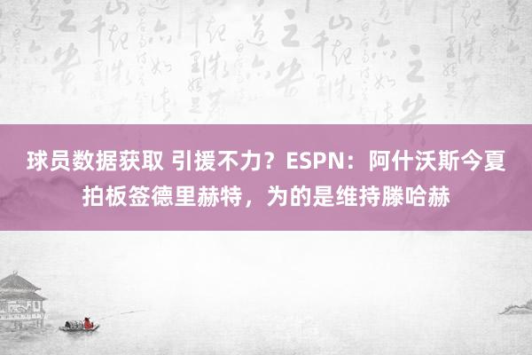 球员数据获取 引援不力？ESPN：阿什沃斯今夏拍板签德里赫特，为的是维持滕哈赫