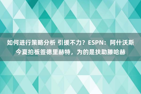 如何进行策略分析 引援不力？ESPN：阿什沃斯今夏拍板签德里赫特，为的是扶助滕哈赫