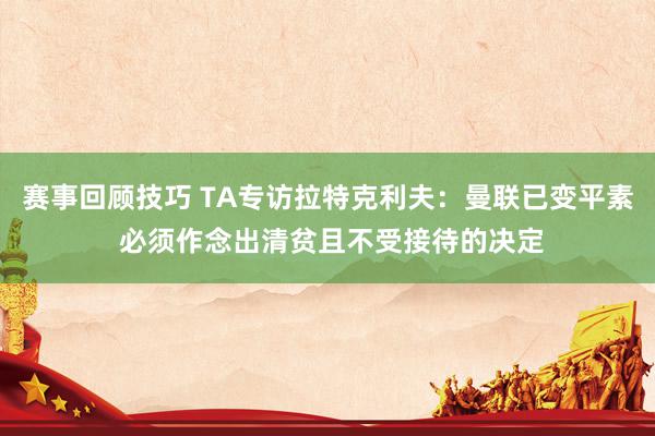 赛事回顾技巧 TA专访拉特克利夫：曼联已变平素 必须作念出清贫且不受接待的决定