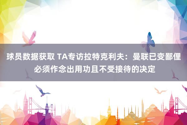 球员数据获取 TA专访拉特克利夫：曼联已变鄙俚 必须作念出用功且不受接待的决定