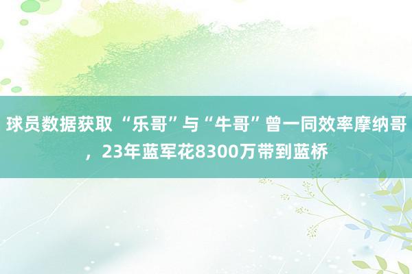 球员数据获取 “乐哥”与“牛哥”曾一同效率摩纳哥，23年蓝军花8300万带到蓝桥