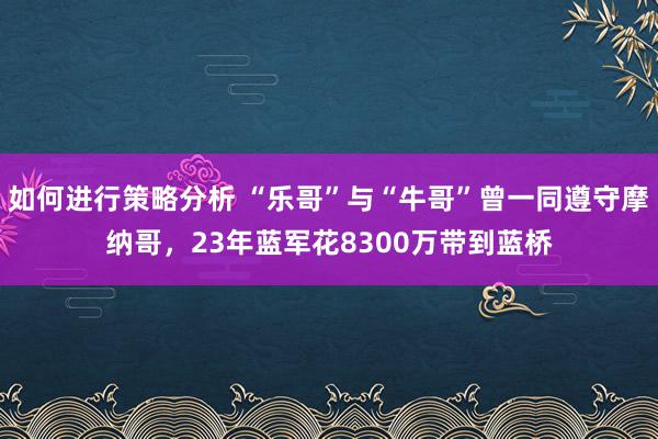 如何进行策略分析 “乐哥”与“牛哥”曾一同遵守摩纳哥，23年蓝军花8300万带到蓝桥