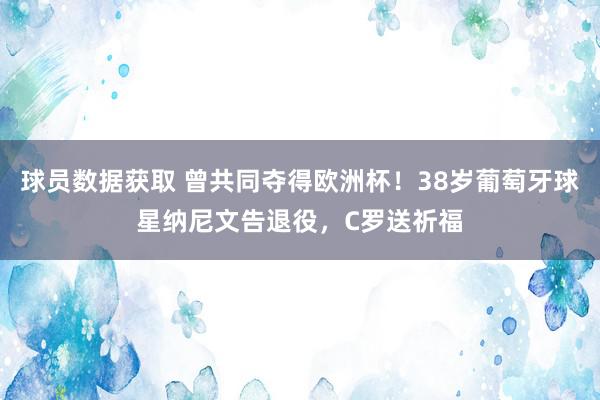 球员数据获取 曾共同夺得欧洲杯！38岁葡萄牙球星纳尼文告退役，C罗送祈福