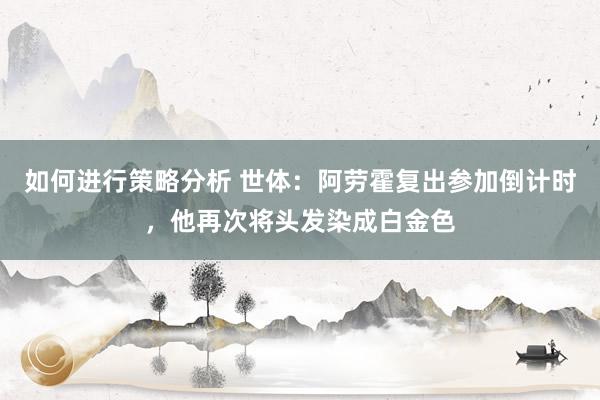 如何进行策略分析 世体：阿劳霍复出参加倒计时，他再次将头发染成白金色