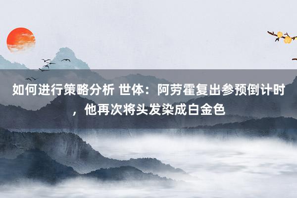 如何进行策略分析 世体：阿劳霍复出参预倒计时，他再次将头发染成白金色