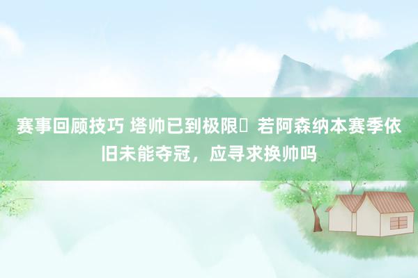 赛事回顾技巧 塔帅已到极限❓若阿森纳本赛季依旧未能夺冠，应寻求换帅吗