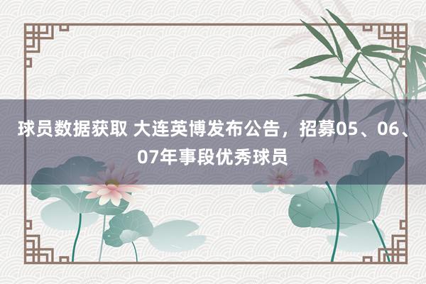 球员数据获取 大连英博发布公告，招募05、06、07年事段优秀球员