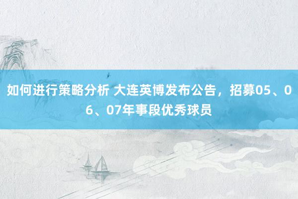 如何进行策略分析 大连英博发布公告，招募05、06、07年事段优秀球员