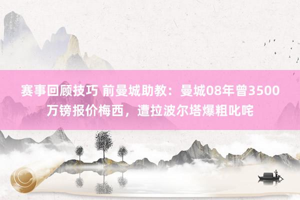 赛事回顾技巧 前曼城助教：曼城08年曾3500万镑报价梅西，遭拉波尔塔爆粗叱咤