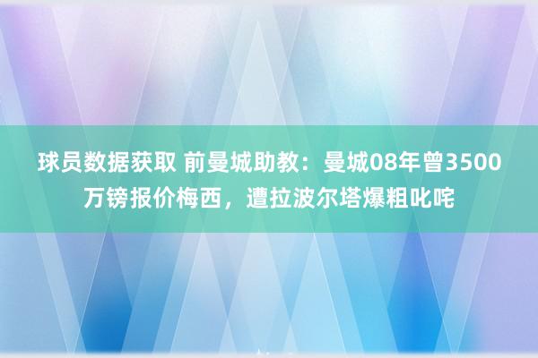 球员数据获取 前曼城助教：曼城08年曾3500万镑报价梅西，遭拉波尔塔爆粗叱咤