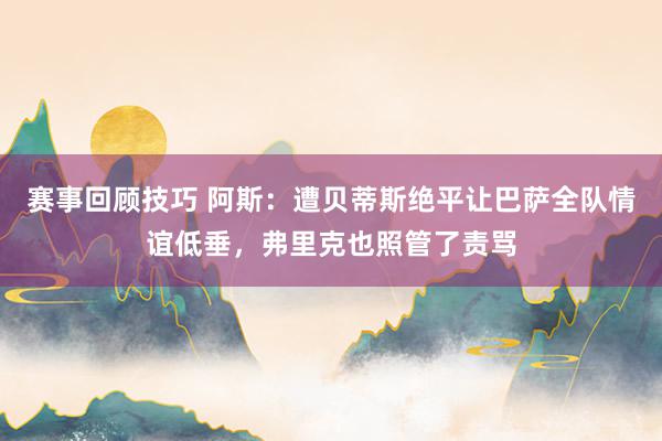 赛事回顾技巧 阿斯：遭贝蒂斯绝平让巴萨全队情谊低垂，弗里克也照管了责骂