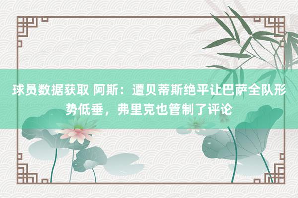 球员数据获取 阿斯：遭贝蒂斯绝平让巴萨全队形势低垂，弗里克也管制了评论