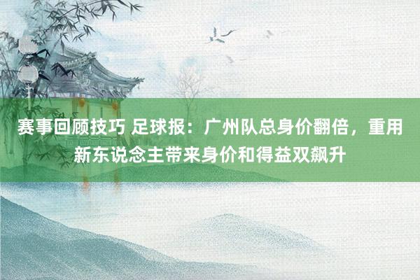 赛事回顾技巧 足球报：广州队总身价翻倍，重用新东说念主带来身价和得益双飙升