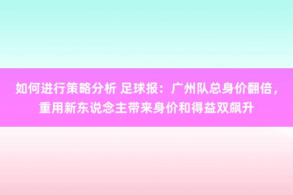 如何进行策略分析 足球报：广州队总身价翻倍，重用新东说念主带来身价和得益双飙升