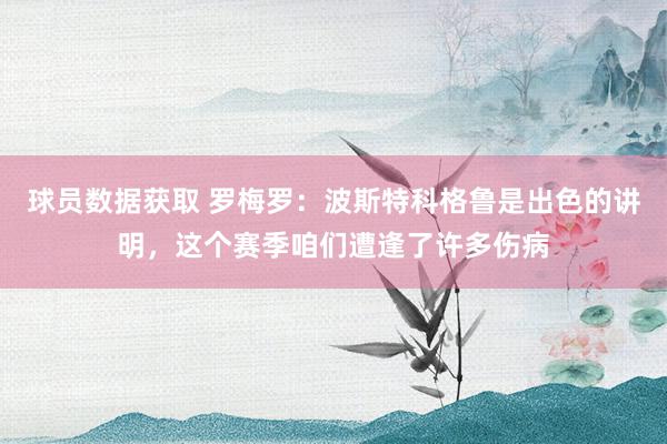 球员数据获取 罗梅罗：波斯特科格鲁是出色的讲明，这个赛季咱们遭逢了许多伤病