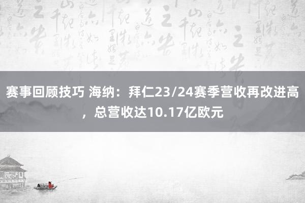 赛事回顾技巧 海纳：拜仁23/24赛季营收再改进高，总营收达10.17亿欧元