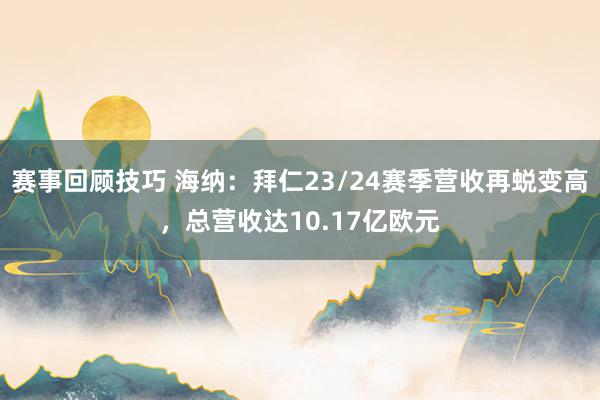 赛事回顾技巧 海纳：拜仁23/24赛季营收再蜕变高，总营收达10.17亿欧元