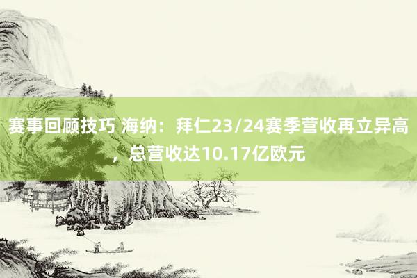 赛事回顾技巧 海纳：拜仁23/24赛季营收再立异高，总营收达10.17亿欧元