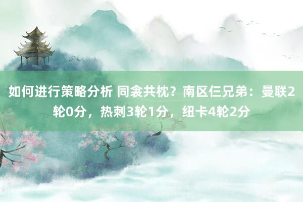 如何进行策略分析 同衾共枕？南区仨兄弟：曼联2轮0分，热刺3轮1分，纽卡4轮2分