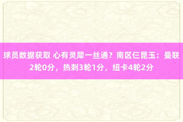 球员数据获取 心有灵犀一丝通？南区仨昆玉：曼联2轮0分，热刺3轮1分，纽卡4轮2分