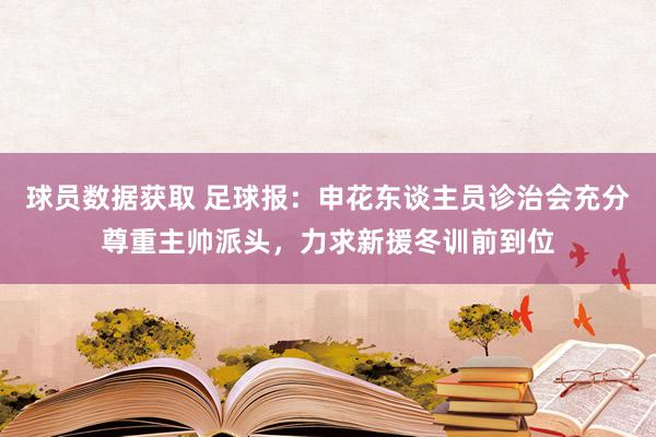 球员数据获取 足球报：申花东谈主员诊治会充分尊重主帅派头，力求新援冬训前到位