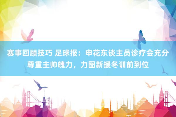 赛事回顾技巧 足球报：申花东谈主员诊疗会充分尊重主帅魄力，力图新援冬训前到位