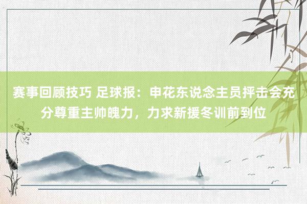 赛事回顾技巧 足球报：申花东说念主员抨击会充分尊重主帅魄力，力求新援冬训前到位