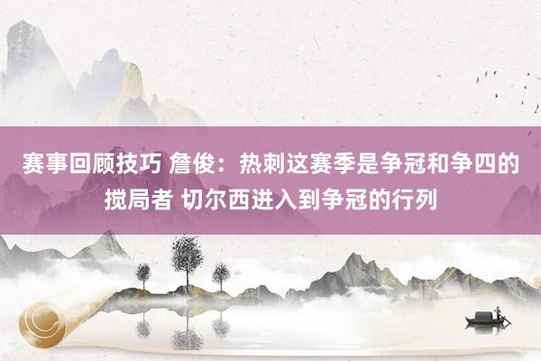 赛事回顾技巧 詹俊：热刺这赛季是争冠和争四的搅局者 切尔西进入到争冠的行列