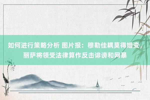 如何进行策略分析 图片报：穆勒佳耦莫得婚变，丽萨将领受法律算作反击诽谤和网暴