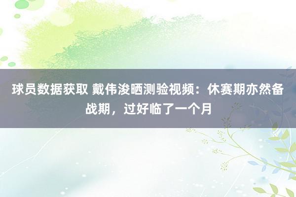 球员数据获取 戴伟浚晒测验视频：休赛期亦然备战期，过好临了一个月