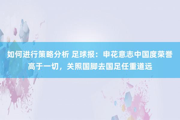 如何进行策略分析 足球报：申花意志中国度荣誉高于一切，关照国脚去国足任重道远