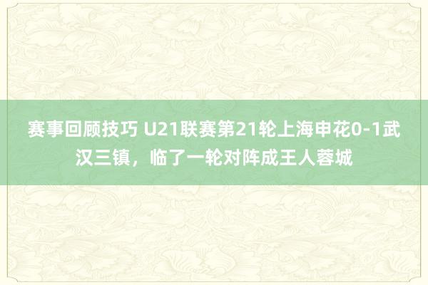 赛事回顾技巧 U21联赛第21轮上海申花0-1武汉三镇，临了一轮对阵成王人蓉城