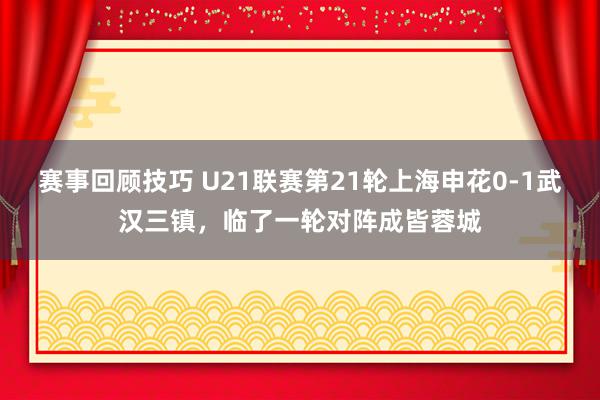 赛事回顾技巧 U21联赛第21轮上海申花0-1武汉三镇，临了一轮对阵成皆蓉城