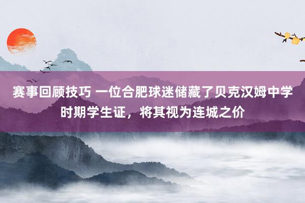 赛事回顾技巧 一位合肥球迷储藏了贝克汉姆中学时期学生证，将其视为连城之价